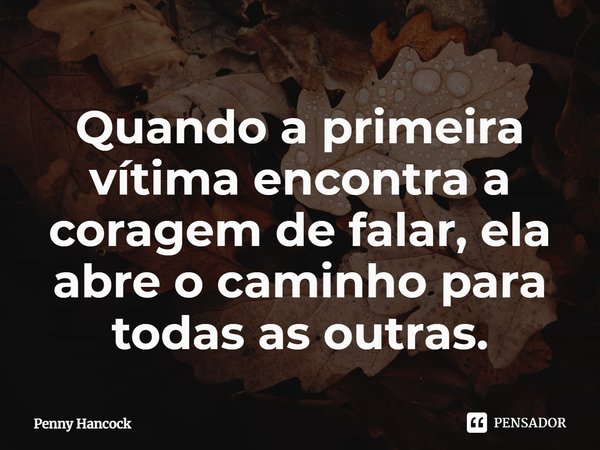 ⁠Quando a primeira vítima encontra a coragem de falar, ela abre o caminho para todas as outras.... Frase de Penny Hancock.