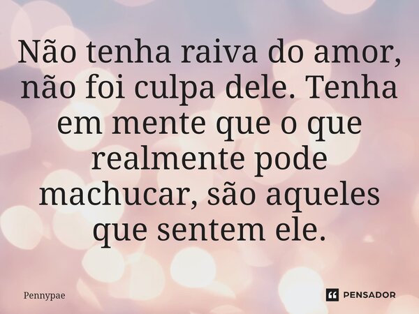 Não tenha raiva do amor, não foi culpa dele. Tenha em mente que o que realmente pode machucar, são aqueles⁠ que sentem ele.... Frase de Pennypae.