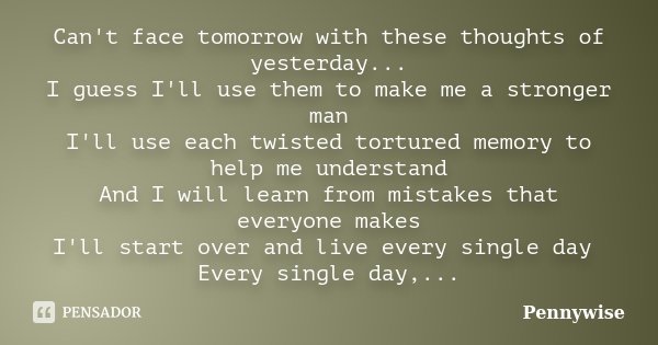 Can't face tomorrow with these thoughts of yesterday... I guess I'll use them to make me a stronger man I'll use each twisted tortured memory to help me underst... Frase de Pennywise.
