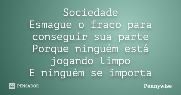 Sociedade Esmague o fraco para conseguir sua parte Porque ninguém está jogando limpo E ninguém se importa... Frase de Pennywise.