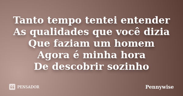 Tanto tempo tentei entender As qualidades que você dizia Que faziam um homem Agora é minha hora De descobrir sozinho... Frase de Pennywise.