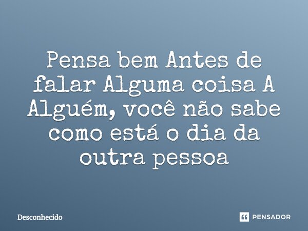 Pensa bem Antes de falar Alguma coisa A Alguém, você não sabe como está o dia da outra pessoa
