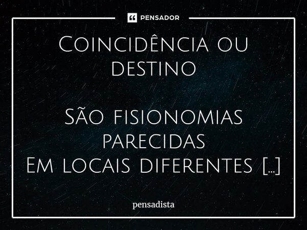 ⁠Coincidência ou destino São fisionomias parecidas Em locais diferentes São memórias trazidas Por momentos e gentes Coincidências Vozes que assemelham-se Cheiro... Frase de pensadista.