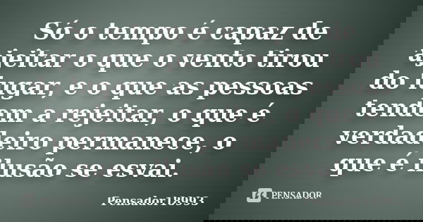 Só o tempo é capaz de ajeitar o que o vento tirou do lugar, e o que as pessoas tendem a rejeitar, o que é verdadeiro permanece, o que é ilusão se esvai.... Frase de Pensador18993.