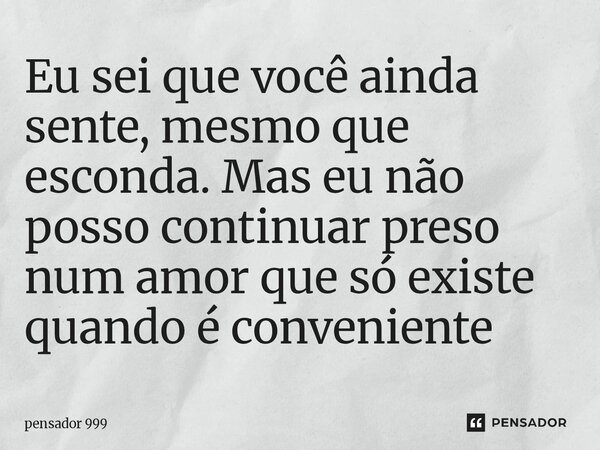 ⁠Eu sei que você ainda sente, mesmo que esconda. Mas eu não posso continuar preso num amor que só existe quando é conveniente... Frase de pensador 999.