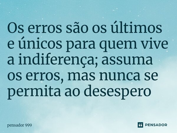 ⁠Os erros são os últimos e únicos para quem vive a indiferença; assuma os erros, mas nunca se permita ao desespero... Frase de pensador 999.