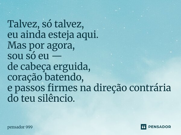 ⁠Talvez, só talvez, eu ainda esteja aqui. Mas por agora, sou só eu — de cabeça erguida, coração batendo, e passos firmes na direção contrária do teu silêncio.... Frase de pensador 999.