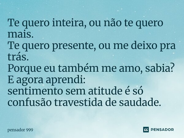 Te quero inteira, ou não te quero mais. Te quero presente, ou me deixo pra trás. Porque eu também me amo, sabia? E agora aprendi: sentimento sem atitude é só co... Frase de pensador 999.