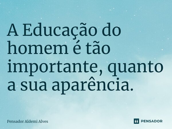 ⁠A Educação do homem é tão importante, quanto a sua aparência.... Frase de Pensador Aldemi Alves.