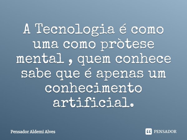 ⁠A Tecnologia é como uma como pròtese mental , quem conhece sabe que é apenas um conhecimento artificial.... Frase de Pensador Aldemi Alves.