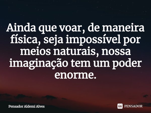⁠Ainda que voar, de maneira física, seja impossível por meios naturais, nossa imaginação tem um poder enorme.... Frase de Pensador Aldemi Alves.