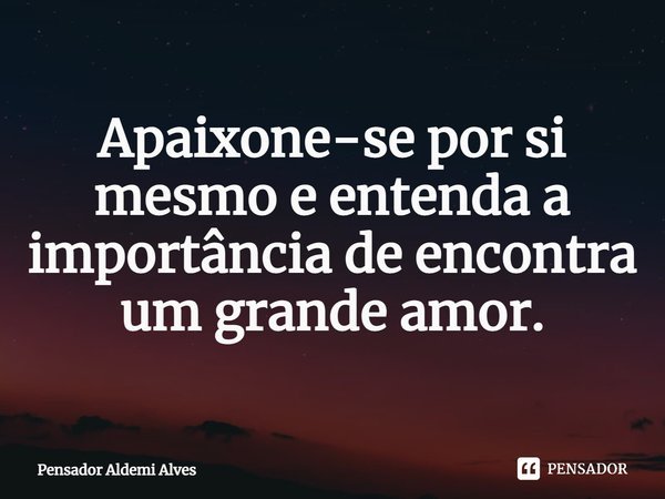⁠Apaixone-se por si mesmo e entenda a importância de encontra um grande amor.... Frase de Pensador Aldemi Alves.
