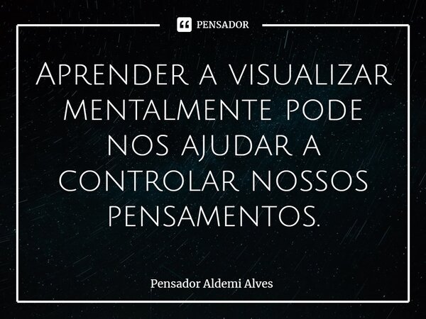 ⁠Aprender a visualizar mentalmente pode nos ajudar a controlar nossos pensamentos.... Frase de Pensador Aldemi Alves.