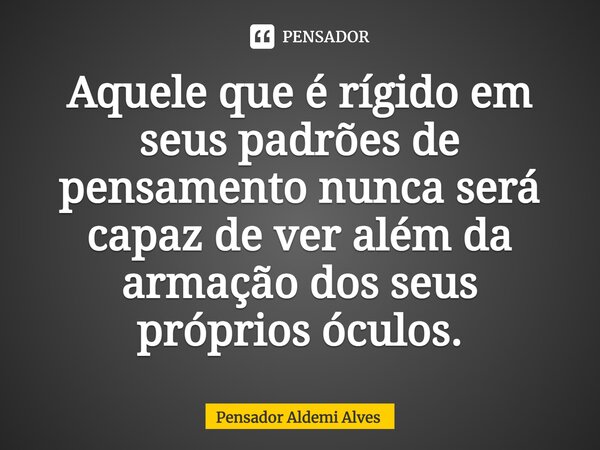⁠Aquele que é rígido em seus padrões de pensamento nunca será capaz de ver além da armação dos seus próprios óculos.... Frase de Pensador Aldemi Alves.