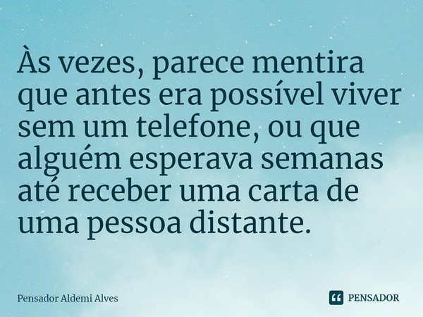 ⁠Às vezes, parece mentira que antes era possível viver sem um telefone, ou que alguém esperava semanas até receber uma carta de uma pessoa distante.... Frase de Pensador Aldemi Alves.