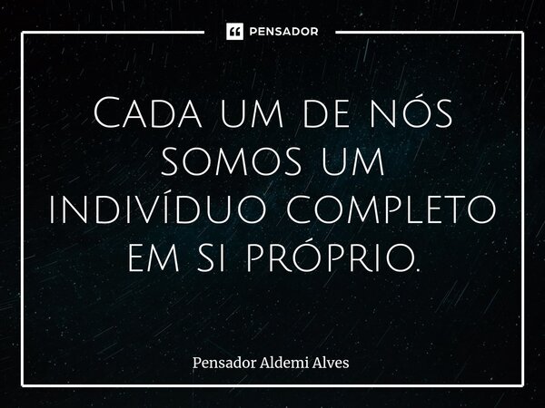 ⁠Cada um de nós somos um indivíduo completo em si próprio.... Frase de Pensador Aldemi Alves.