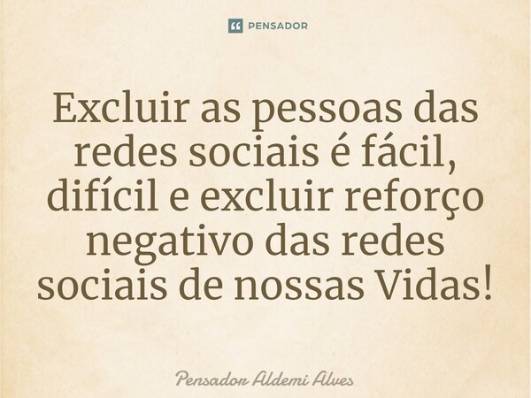 ⁠Excluir as pessoas das redes sociais é fácil, difícil e excluir reforço negativo das redes sociais de nossas Vidas!... Frase de Pensador Aldemi Alves.
