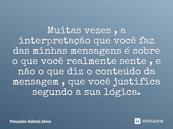 ⁠Muitas vezes , a interpretação que você faz das minhas mensagens é sobre o que você realmente sente , e não o que diz o conteúdo da mensagem , que você justifi... Frase de Pensador Aldemi Alves.