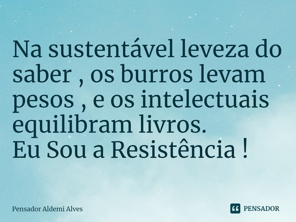 ⁠Na sustentável leveza do saber , os burros levam pesos , e os intelectuais equilibram livros.
Eu Sou a Resistência !... Frase de Pensador Aldemi Alves.