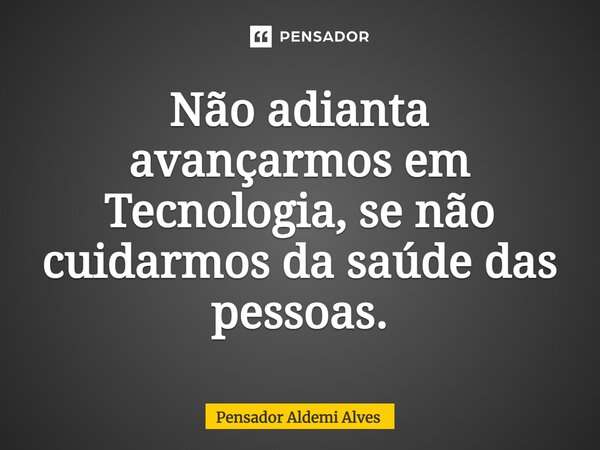 ⁠Não adianta avançarmos em Tecnologia, se não cuidarmos da saúde das pessoas.... Frase de Pensador Aldemi Alves.