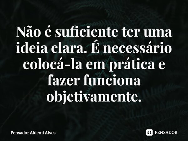 ⁠Não é suficiente ter uma ideia clara. É necessário colocá-la em prática e fazer funciona objetivamente.... Frase de Pensador Aldemi Alves.