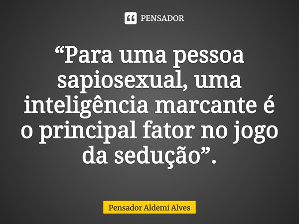 ⁠“Para uma pessoa sapiosexual, uma inteligência marcante é o principal fator no jogo da sedução”.... Frase de Pensador Aldemi Alves.