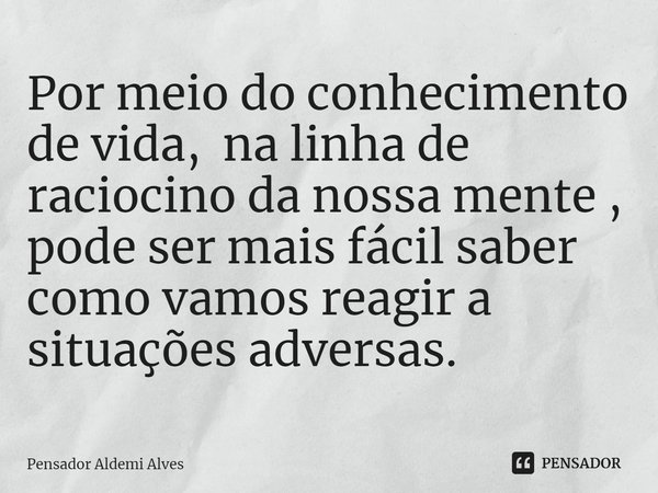 ⁠Por meio do conhecimento de vida, na linha de raciocino da nossa mente , pode ser mais fácil saber como vamos reagir a situações adversas.... Frase de Pensador Aldemi Alves.