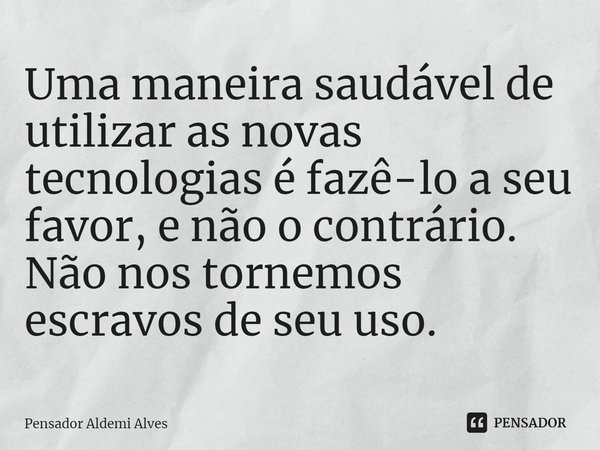 ⁠Uma maneira saudável de utilizar as novas tecnologias é fazê-lo a seu favor, e não o contrário. Não nos tornemos escravos de seu uso.... Frase de Pensador Aldemi Alves.