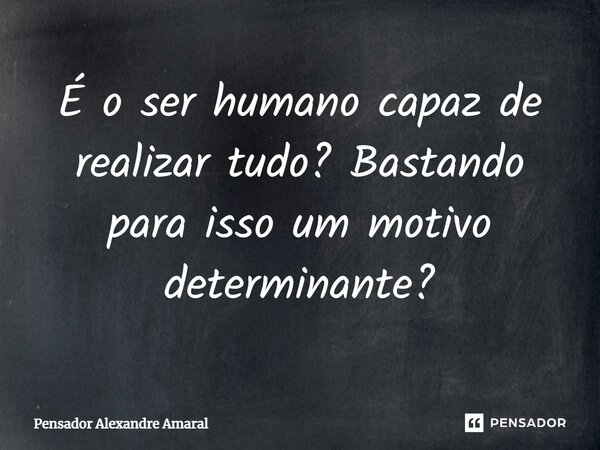 ⁠É o ser humano capaz de realizar tudo? Bastando para isso um motivo determinante?... Frase de Pensador Alexandre Amaral.