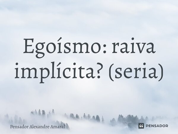 ⁠Egoísmo: raiva implícita? (seria)... Frase de Pensador Alexandre Amaral.