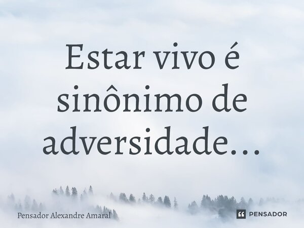 ⁠Estar vivo é sinônimo de adversidade...... Frase de Pensador Alexandre Amaral.