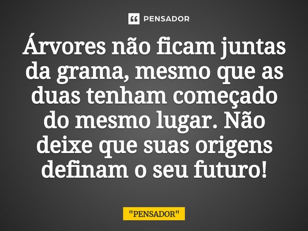 ⁠Árvores não ficam juntas da grama, mesmo que as duas tenham começado do mesmo lugar. Não deixe que suas origens definam o seu futuro!... Frase de 