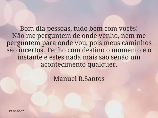 Bom dia pessoas, tudo bem com vocês! Não me perguntem de onde venho, nem me perguntem para onde vou, pois meus caminhos são incertos. Tenho com destino o moment... Frase de Pensador.