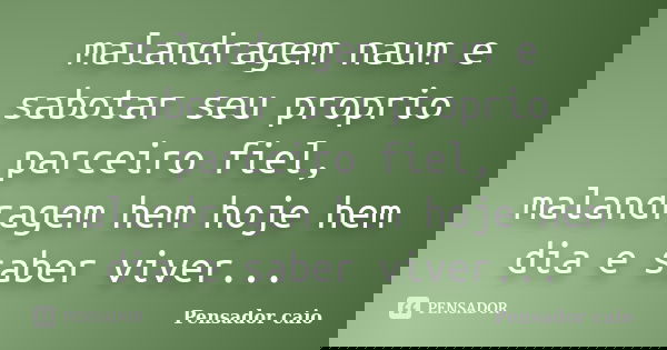 malandragem naum e sabotar seu proprio parceiro fiel, malandragem hem hoje hem dia e saber viver...... Frase de Pensador caio.