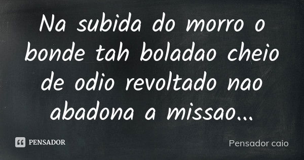 Na subida do morro o bonde tah boladao cheio de odio revoltado nao abadona a missao...... Frase de Pensador caio.