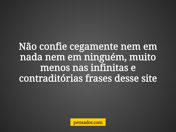 Não confie cegamente nem em nada nem em ninguém, muito menos nas infinitas e contraditórias frases desse site... Frase de pensador.com.