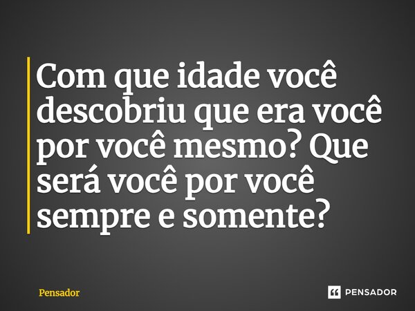 ⁠Com que idade você descobriu que era você por você mesmo? Que será você por você sempre e somente?... Frase de pensador.