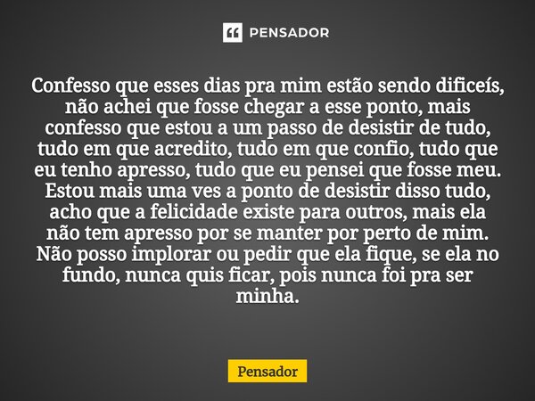 Confesso que esses dias pra mim estão sendo dificeís, não achei que fosse chegar a esse ponto, mais confesso que estou a um passo de desistir de tudo, tudo em q... Frase de pensador.