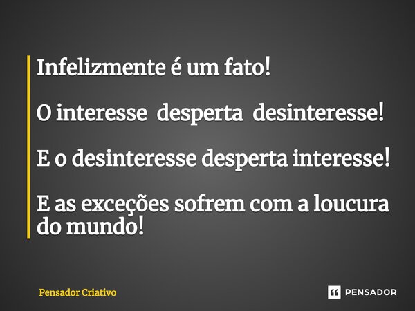 ⁠Infelizmente é um fato! O interesse desperta desinteresse! E o desinteresse desperta interesse! E as exceções sofrem com a loucura do mundo!... Frase de Pensador Criativo.