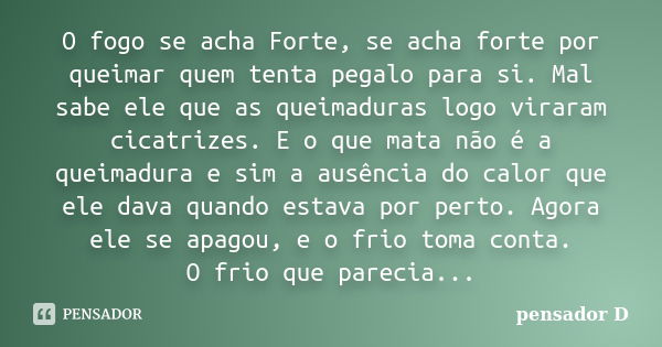 O fogo se acha Forte, se acha forte por queimar quem tenta pegalo para si. Mal sabe ele que as queimaduras logo viraram cicatrizes. E o que mata não é a queimad... Frase de pensador D.