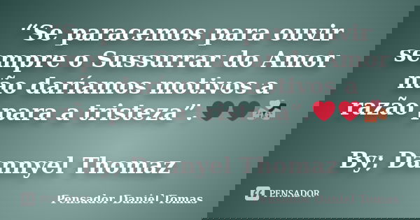 “Se paracemos para ouvir sempre o Sussurrar do Amor não daríamos motivos a razão para a tristeza”.❤❤💏 By; Dannyel Thomaz... Frase de Pensador Daniel Tomas.