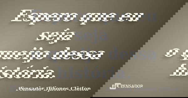 Espero que eu seja o queijo dessa história.... Frase de Pensador Djhones Cleiton.