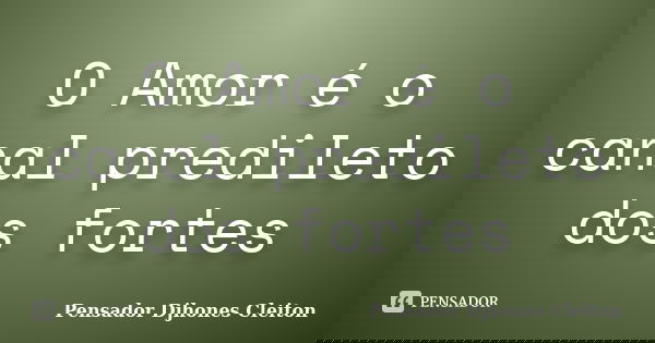 O Amor é o canal predileto dos fortes... Frase de Pensador Djhones Cleiton.