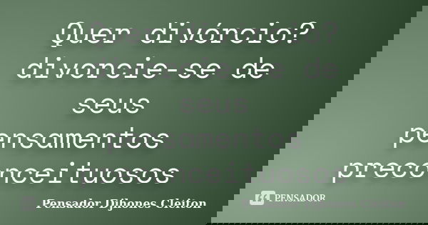 Quer divórcio? divorcie-se de seus pensamentos preconceituosos... Frase de Pensador Djhones Cleiton.