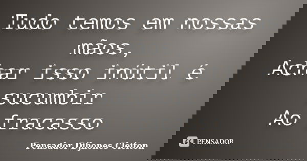 Tudo temos em nossas mãos, Achar isso inútil é sucumbir Ao fracasso... Frase de Pensador Djhones Cleiton.