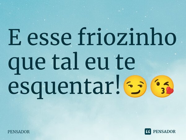 ⁠E esse friozinho que tal eu te esquentar!😏😘... Frase de pensador.