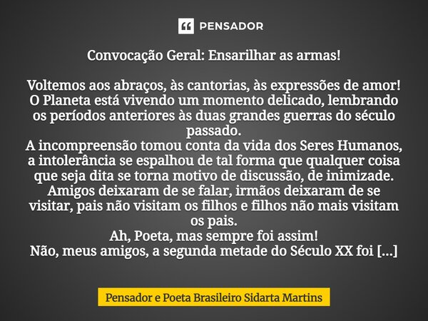 Convocação Geral: Ensarilhar as armas! Voltemos aos abraços, às cantorias, às expressões de amor! O Planeta está vivendo um momento delicado, lembrando os perí... Frase de Pensador e Poeta Brasileiro Sidarta Martins.