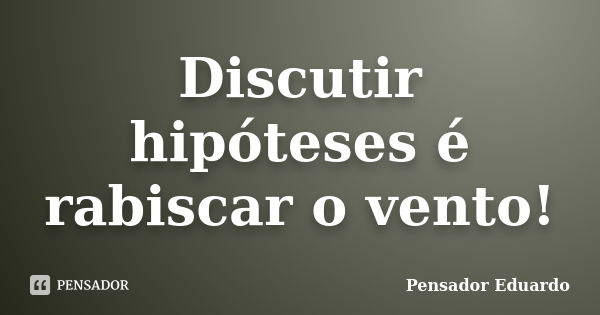 Discutir hipóteses é rabiscar o vento!... Frase de Pensador Eduardo.