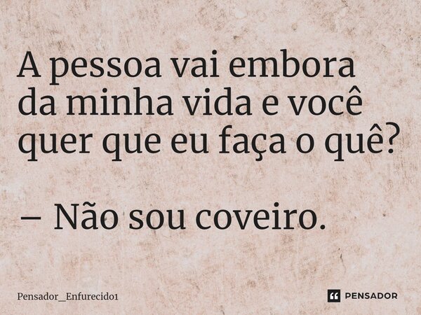 A pessoa vai embora da minha vida e você quer que eu faça o quê? – Não sou coveiro⁠.... Frase de Pensador_Enfurecido1.