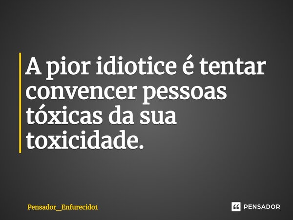A pior idiotice é tentar convencer pessoas tóxicas da sua toxicidade.⁠... Frase de Pensador_Enfurecido1.